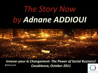 The Story Now
     by Adnane ADDIOUI



 Innover pour le Changement‐ The Power of Social Business! 
@AdnaneA          Casablanca, October 2011
 