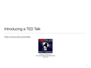 Introducing a TED Talk
http://www.ted.com/talks




                                   Image from podbean.com
                           http://www.podbean.com/podcast-detail?
                                          pid=74118




                                                                    1
 