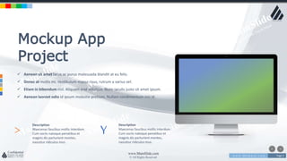 w w w . D o m a i n . c o m Page 3
www.MainSlide.com
© All Rights Reserved.
Confidential
> Description
Maecenas faucibus mollis interdum.
Cum sociis natoque penatibus et
magnis dis parturient montes,
nascetur ridiculus mus.
Y Description
Maecenas faucibus mollis interdum.
Cum sociis natoque penatibus et
magnis dis parturient montes,
nascetur ridiculus mus.
Mockup App
Project
 Aenean sit amet lacus ac purus malesuada blandit at eu felis.
 Donec at mollis mi. Vestibulum massa risus, rutrum a varius vel.
 Etiam in bibendum nisl. Aliquam erat volutpat. Nunc iaculis justo sit amet ipsum.
 Aenean laoreet odio id ipsum molestie pretium. Nullam condimentum nisi id.
 