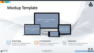 w w w . D o m a i n . c o m Page 47
www.MainSlide.com
© All Rights Reserved.
Confidential
Mockup Template
Right Click –> Format Shape ->
Picture
Right Click –> Format Shape
-> Picture
Right Click –> Format
Shape -> Picture
UI Development
Suitable for all categories business
and personal presentation
Great Coding
Suitable for all categories business
and personal presentation
Responsive
Suitable for all categories business
and personal presentation
 