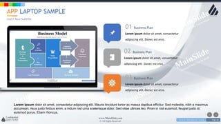 w w w . D o m a i n . c o m Page 60
www.MainSlide.com
© All Rights Reserved.
Confidential
01 Business Plan
Lorem ipsum dolor sit amet, consectetur
adipiscing elit. Donec est eros.
02 Business Plan
Lorem ipsum dolor sit amet, consectetur
adipiscing elit. Donec est eros.
03 Business Plan
Lorem ipsum dolor sit amet, consectetur
adipiscing elit. Donec est eros.
APP LAPTOP SAMPLE
Insert Your Subtitle
Lorem ipsum dolor sit amet, consectetur adipiscing elit. Mauris tincidunt tortor ac massa dapibus efficitur. Sed molestie, nibh a maximus
accumsan, risus justo finibus enim, a indum nisl urna scelerisque dolor. Sed vitae ultrices leo. Proin in nisl euismod, feugiat justo id,
euismod purus. Etiam rhoncus.
 