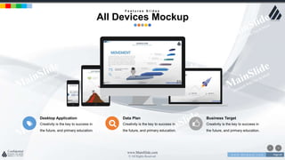 w w w . D o m a i n . c o m Page 69
www.MainSlide.com
© All Rights Reserved.
Confidential
Desktop Application
Creativity is the key to success in
the future, and primary education.
Data Plan
Creativity is the key to success in
the future, and primary education.
Business Target
Creativity is the key to success in
the future, and primary education.
F e a t u r e s S l i d e s
All Devices Mockup
 