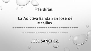 Te dirán.
La Adictiva Banda San José de
Mesillas.
------------------------------
---------------------
JOSE SANCHEZ.
 