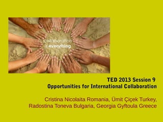 TED 2013 Session 9
Opportunities for International Collaboration
Cristina Nicolaita Romania, Ümit Çiçek Turkey,
Radostina Toneva Bulgaria, Georgia Gyftoula Greece
 