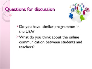 Questions for discussionQuestions for discussion
Do you have similar programmes in
the USA?
What do you think about the online
communication between students and
teachers?
 