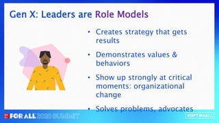 Gen X: Leaders are Role Models
• Creates strategy that gets
results
• Demonstrates values &
behaviors
• Show up strongly at critical
moments: organizational
change
• Solves problems, advocates
 