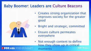 Baby Boomer: Leaders are Culture Beacons
• Creates strong organization that
improves society for the greater
good
• Bright and strategic, committed
• Ensure culture permeates
everywhere
• Not enough content to define
how they show up in critical
moments
 