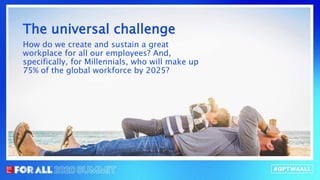 The universal challenge
How do we create and sustain a great
our employees? And, specifically, for
will make up 75% of the global workforce by
The universal challenge
How do we create and sustain a great
workplace for all our employees? And,
specifically, for Millennials, who will make up
75% of the global workforce by 2025?
 