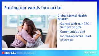 Global Mental Health
priority:
• Started with our CEO:
Remove stigma
• Communities and
• Increasing access and
coverage
Putting our words into action
 