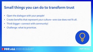 • Open the dialogue with your people!
• Create benefits that represent your culture—one size does not fit all.
• Think bigger—connect with community!
• Challenge: what to prioritize.
Small things you can do to transform trust
 