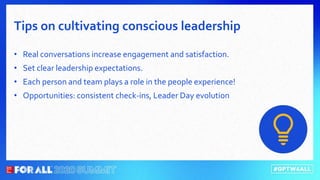 • Real conversations increase engagement and satisfaction.
• Set clear leadership expectations.
• Each person and team plays a role in the people experience!
• Opportunities: consistent check-ins, Leader Day evolution
Tips on cultivating conscious leadership
 