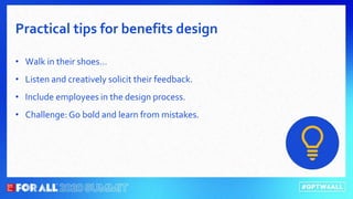 • Walk in their shoes…
• Listen and creatively solicit their feedback.
• Include employees in the design process.
• Challenge: Go bold and learn from mistakes.
Practical tips for benefits design
 