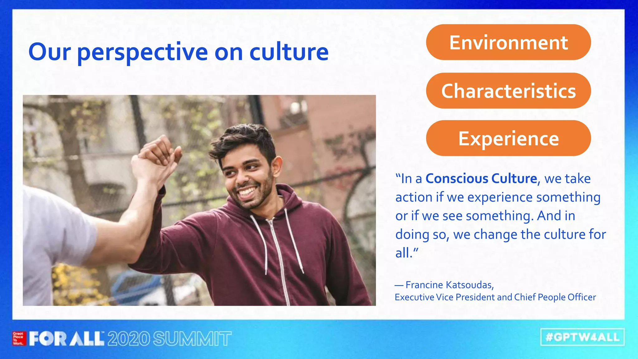 “In a Conscious Culture, we take
action if we experience something
or if we see something. And in
doing so, we change the culture for
all.”
— Francine Katsoudas,
ExecutiveVice President and Chief People Officer
Our perspective on culture Environment
Characteristics
Experience
 