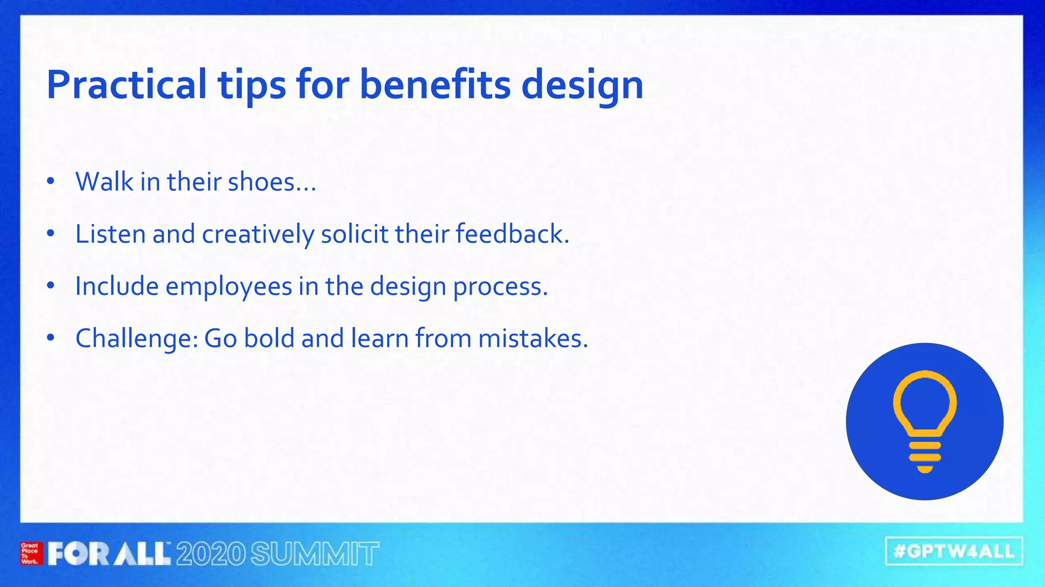 • Walk in their shoes…
• Listen and creatively solicit their feedback.
• Include employees in the design process.
• Challenge: Go bold and learn from mistakes.
Practical tips for benefits design
 