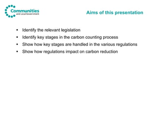 Aims of this presentation <ul><li>Identify the relevant legislation </li></ul><ul><li>Identify key stages in the carbon co...