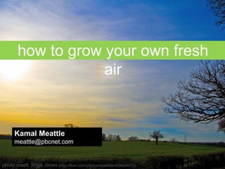 how to grow your own fresh
                    air


      Kamal Meattle
      meattle@pbcnet.com


photo credit: Rhys Jones (http://flickr.com/photos/rhys400d/420425672/)
 
