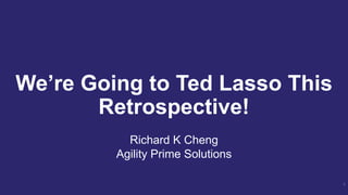 We’re Going to Ted Lasso This
Retrospective!
1
Richard K Cheng
Agility Prime Solutions
 