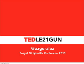 LE21GUN
                               @ozguralaz
                       Sosyal Girişimcilik Konferansı 2013


Friday, April 12, 13
 