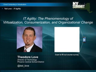 Ted Love - IT Agility




               IT Agility: The Phenomenology of
Virtualization, Consumerization, and Organizational Change




                Theodore Love
                Director of Technology
                Phoenix Central School District

                @ted_love
 