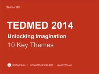 1 
November 2014 
TEDMED 2014 
Unlocking Imagination 
10 Key Themes 
LUMINARY LABS WWW.LUMINARY-LABS.COM @LUMINARYLABS 
 