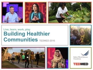 Live, learn, work, play
Building Healthier
Communities TEDMED 2016
 