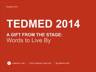 1 
October 2014 
TEDMED 2014 
A GIFT FROM THE STAGE: 
Words to Live By 
LUMINARY LABS WWW.LUMINARY-LABS.COM @LUMINARYLABS 
 
