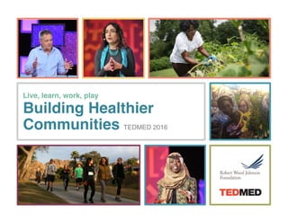  
Live, learn, work, play
Building Healthier  
Communities TEDMED 2016 
 
