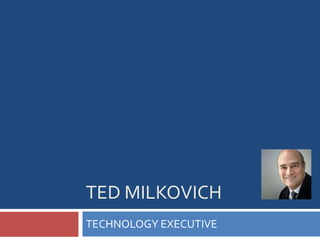 TED MILKOVICH
TECHNOLOGY EXECUTIVE
 