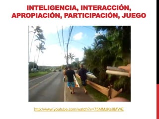 INTELIGENCIA, INTERACCIÓN,
APROPIACIÓN, PARTICIPACIÓN, JUEGO




     http://www.youtube.com/watch?v=75MMzKs8MWE
 