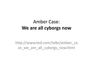Amber Case:
   We are all cyborgs now

http://www.ted.com/talks/amber_ca
 se_we_are_all_cyborgs_now.html
 