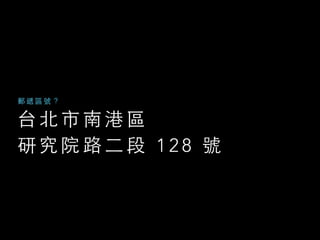 台 北 市 南 港 區  
研 究 院 路 ⼆二 段 1 2 8 號
郵 遞 區 號 ？
 