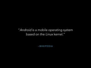 – W I K I P E D I A
“Android is a mobile operating system  
based on the Linux kernel.”
 