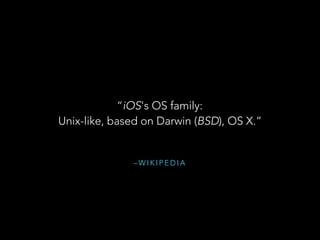 – W I K I P E D I A
“iOS's OS family:  
Unix-like, based on Darwin (BSD), OS X.”
 