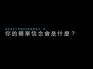 你 的 簡 單 信 念 會 是 什 麼 ？
這 是 我 在 ⼗十 年 間 找 到 的 簡 單 信 念 ， 那
 
