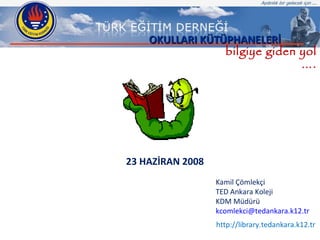http://library.tedankara.k12.tr bilgiye giden yol …. 23 HAZİRAN 2008 Kamil Çömlekçi TED Ankara Koleji KDM Müdürü [email_address]   OKULLARI KÜTÜPHANELERİ 
