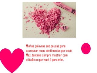 Minhas palavras são poucas para
expressar meus sentimentos por você.
Mas, tentarei sempre mostrar com
atitudes o que você é para mim.
 