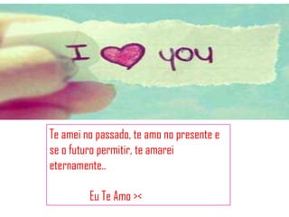 Te amei no passado, te amo no presente e
se o futuro permitir, te amarei
eternamente..
Eu Te Amo ><
 