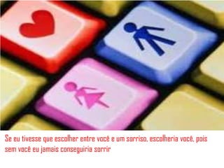 Se eu tivesse que escolher entre você e um sorriso, escolheria você, pois
sem você eu jamais conseguiria sorrir
 
