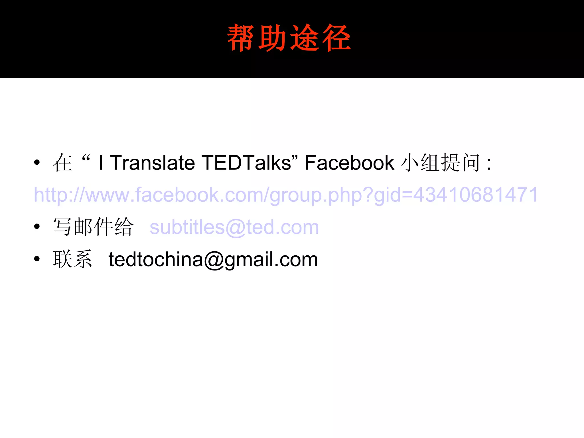 在“ I Translate TEDTalks” Facebook 小组提问 : http://www.facebook.com/group.php?gid=43410681471 写邮件给  [email_address] 联系  [email_address] 帮助途径 