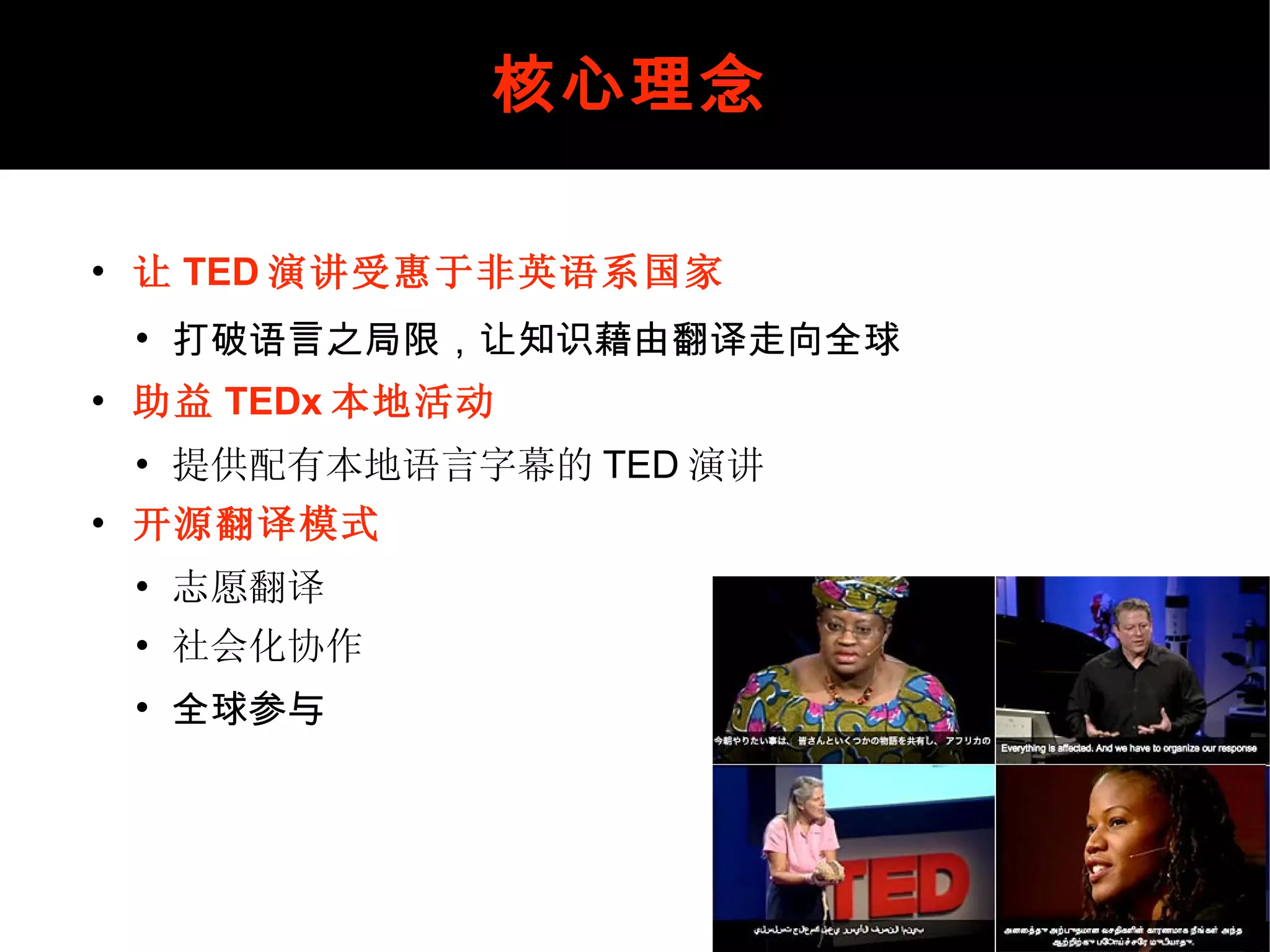 核心理念 让 TED 演讲受惠于非英语系国家 打破语言之局限，让知识藉由翻译走向全球 助益 TEDx 本地活动 提供配有本地语言字幕的 TED 演讲 开源翻译模式 志愿翻译 社会化协作 全球参与  