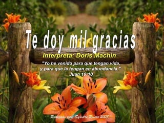 Interpreta: Doris Machin
"Yo he venido para que tengan vida,
y para que la tengan en abundancia."
Juan 10:10
 