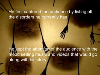 He first captured the audience by listing off
the disorders he currently has




He kept the attention of the audience with the
mood setting music and videos that would go
along with his story.
 