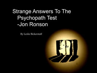 Strange Answers To The
  Psychopath Test
  -Jon Ronson
  By Leslie Bickerstaff
 