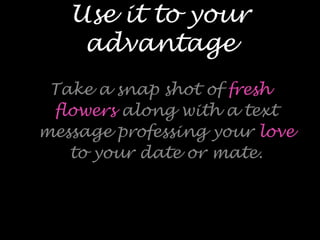 Use it to your
advantage
Take a snap shot of fresh
flowers along with a text
message professing your love
to your date or ...