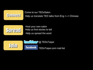 Help us find stories to tell Host your own salon Connect Spread Join ＠ TEDxTaipei TEDxTaipei.com mail list Come to our TEDxSalon Help us translate TED talks from Eng <--> Chinese Help us spread the word 