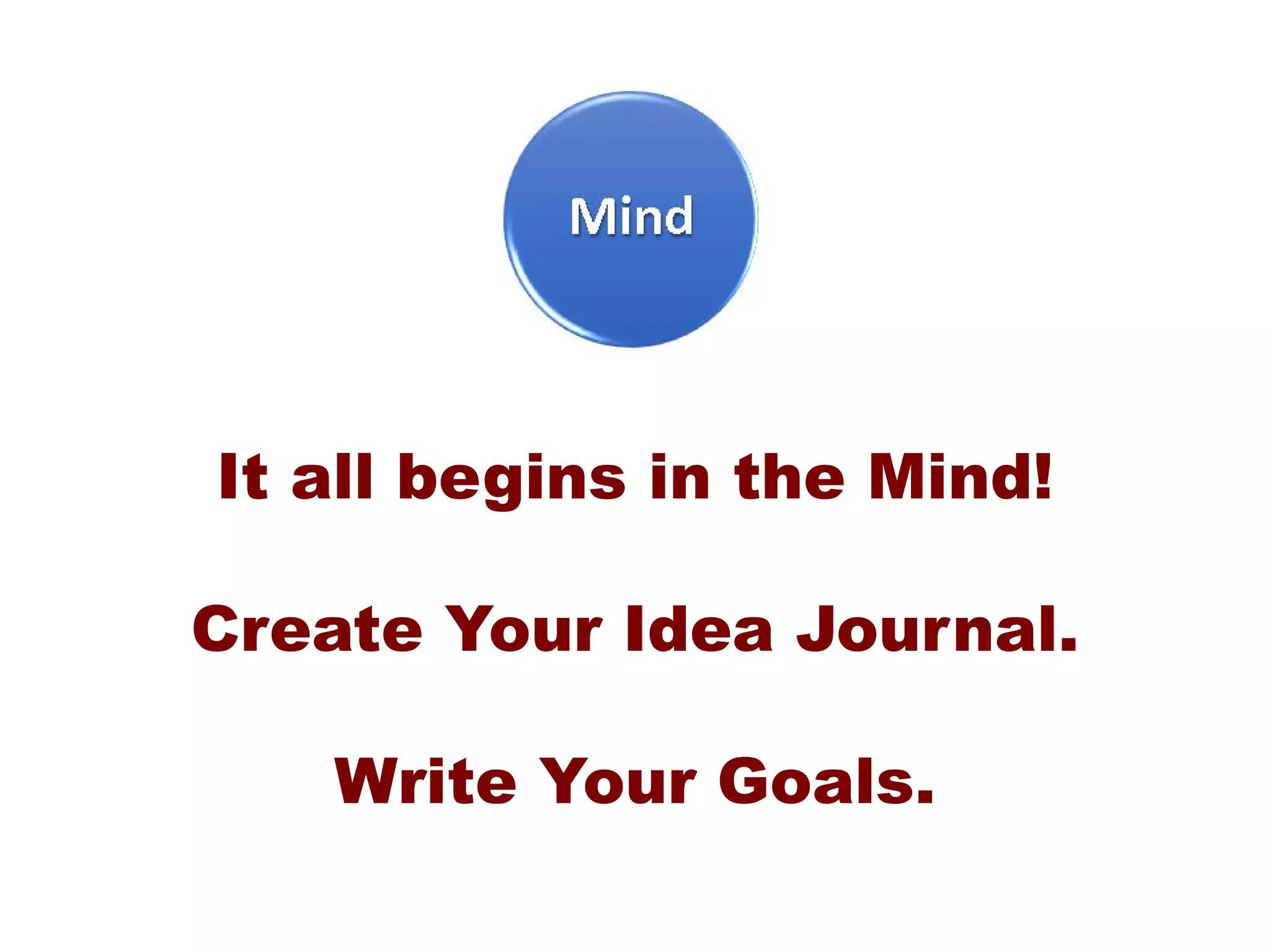 It all begins in the Mind!
Create Your Idea Journal.
Write Your Goals.