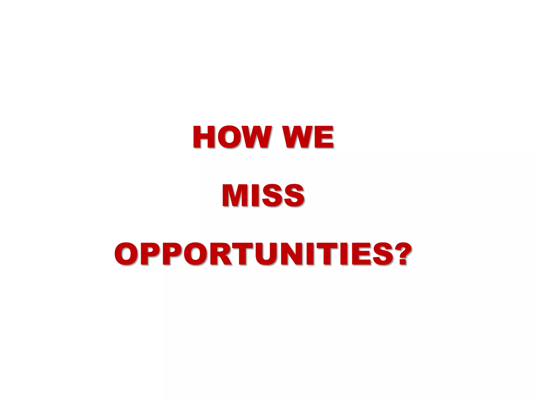HOW WE
MISS
OPPORTUNITIES?