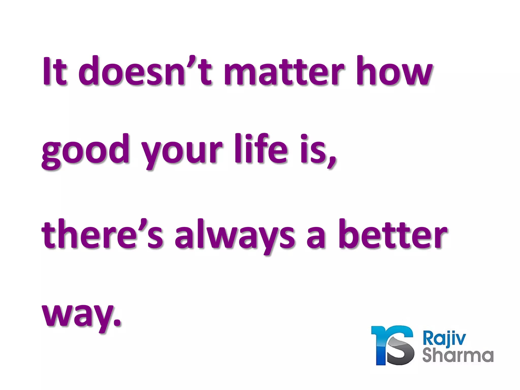It doesn’t matter how
good your life is,
there’s always a better
way.