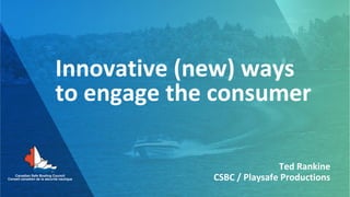 Innovative (new) ways
to engage the consumer
Ted Rankine
CSBC / Playsafe Productions
 