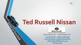 Ted Russell Nissan
Getmobisocial.com Getsocialeasy.com
JeannieShank - Regional Manager
www.facebook.com/jeannieshankms
JShank@GetMobiSocial.com
865-337-3501
 